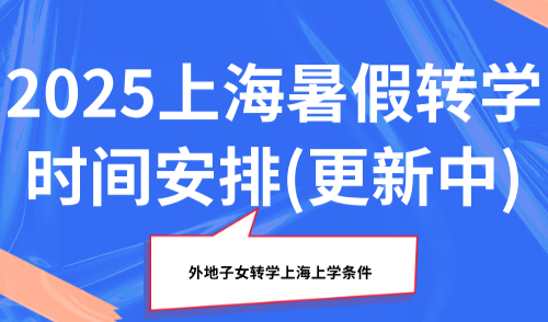 2025上海暑假转学时间安排（更新中），外地子女转学上海上学条件
