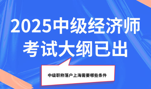 中级职称落户上海需要哪些条件？2025中级经济师考试大纲已出
