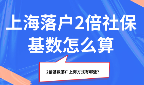 上海落户2倍社保基数怎么算？2倍基数落户上海方式有哪些？