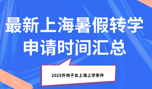 2025外地子女上海上学条件，最新上海暑假转学申请时间汇总！