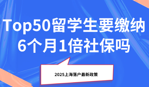 2025上海落户最新政策，Top50留学生要缴纳6个月1倍社保吗