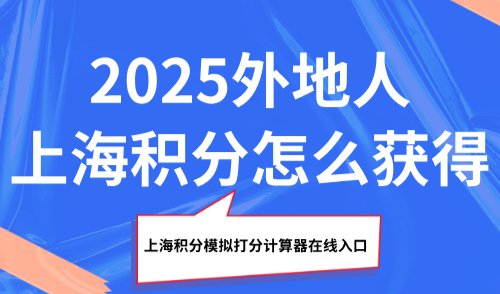 2025外地人上海积分怎么获得？上海积分模拟打分计算器在线入口