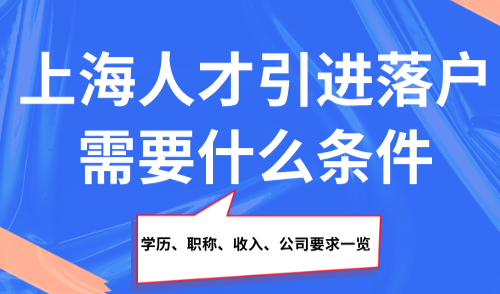 上海人才引进落户需要什么条件？学历、职称、收入、公司要求一览