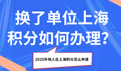 2025外地人在上海积分怎么申请？换了单位上海积分如何办理？