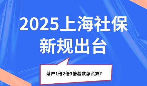 2025上海社保新规出台！落户1倍2倍3倍基数怎么算？