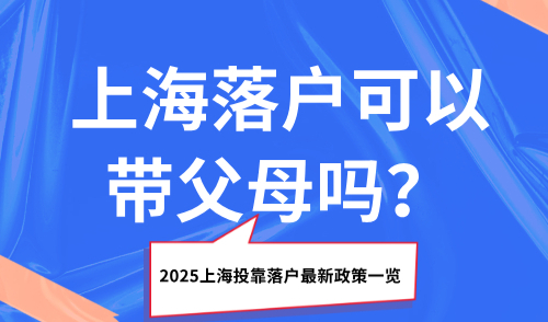 上海落户可以带父母吗？2025上海投靠落户最新政策一览！