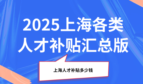 上海人才补贴多少钱？2025上海各类人才补贴汇总版！
