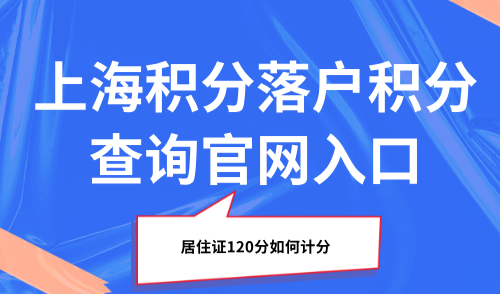 2025上海积分落户积分查询官网入口：居住证120分如何计分