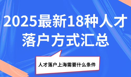 人才落户上海需要什么条件？2025最新18种人才落户方式汇总