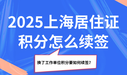2025上海居住证积分怎么续签？换了工作单位积分要如何续签？