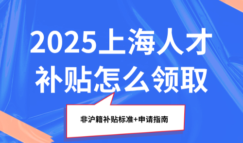 2025上海人才补贴怎么领取，非沪籍补贴标准+申请指南
