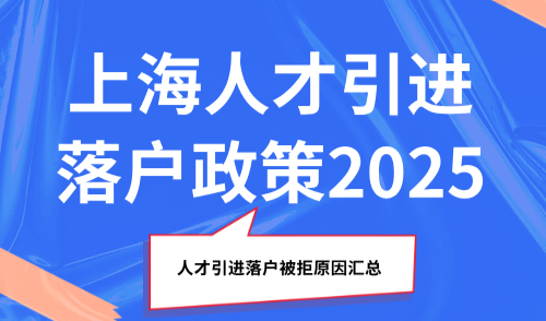 上海人才引进落户政策2025，人才引进落户被拒原因 汇总