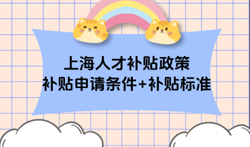 上海人才补贴政策2025年，最新人才补贴申请条件+补贴标准