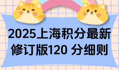 上海积分入户最新政策，2025上海积分最新修订版120 分细则！