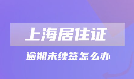 因为工作太忙忘记上海居住证续签时间，逾期了怎么办?