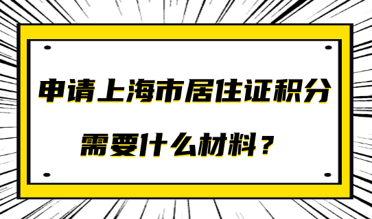 申请上海市居住证积分需要什么材料？积分问题解答都在这了！