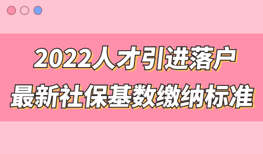 2022人才引进落户，最新社保基数缴纳标准是什么？附社保调整方式