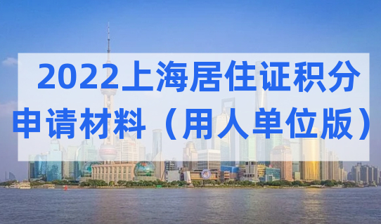 2022上海居住证积分申请材料最新整理（用人单位版）