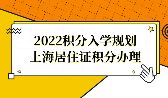 积分入学规划！2022上海居住证积分办理，事关子女读书