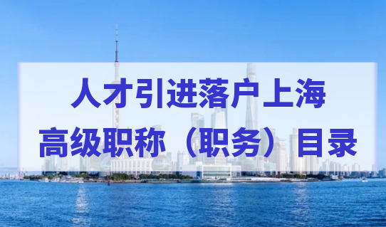想要上海人才引进高级职称落户，先了解高级专业技术职称（职务）目录