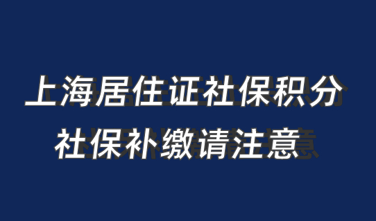 上海居住证社保积分，这个要注意，附上海社保补缴注意事项