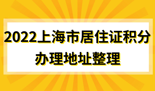 2022上海市居住证积分办理地址整理，太方便了