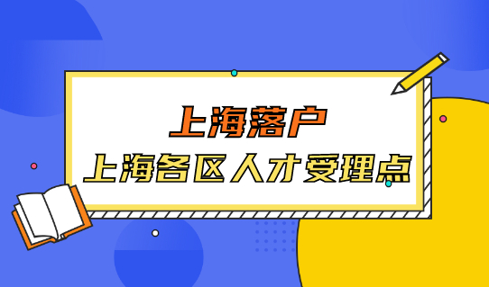 码住，落户用得上！上海各区人才受理点汇总，附办理地点与办理时间