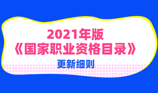 更新了！2021年版《国家职业资格目录》更新版，来看更新细则！