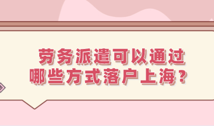 劳务派遣落户上海有多难？劳务派遣可以通过哪些方式落户上海？
