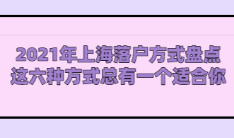 2021年上海落户方式盘点；这六种方式总有一个适合你！