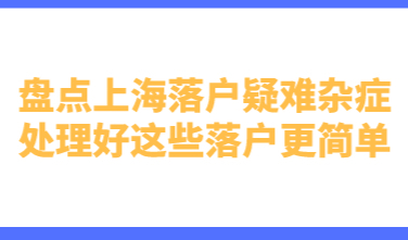 盘点上海落户疑难杂症，处理好这些落户更简单