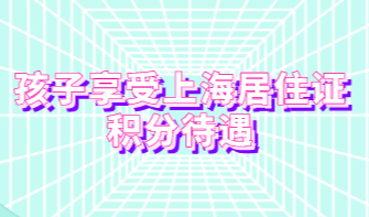 孩子享受上海居住证积分待遇，前提孩子信息需要在积分通知书上