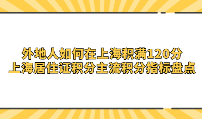外地人如何在上海积满120分，上海居住证积分主流积分指标盘点