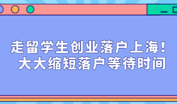 走留学生创业落户上海！大大缩短落户等待时间