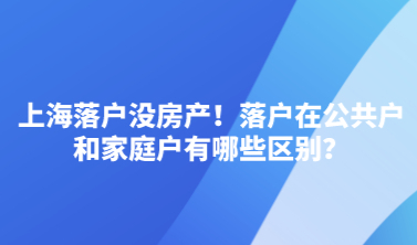上海落户没房产！落户在公共户和家庭户有哪些区别？