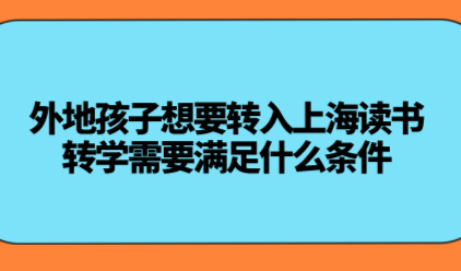 外地孩子想要转入上海读书,转学需要满足什么条件