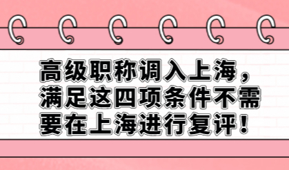 高级职称调入上海，满足这四项条件不需要在上海进行复评！