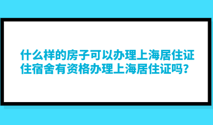什么样的房子可以办理上海居住证，住宿舍有资格办理上海居住证吗？