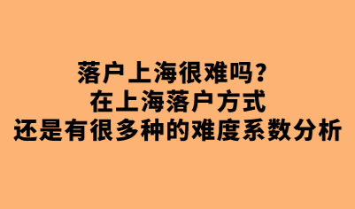 落户上海很难吗？在上海落户方式还是有很多种的难度系数分析