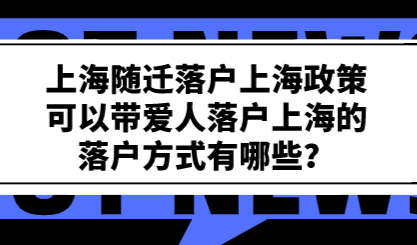 上海随迁落户上海政策；可以带爱人落户上海的落户方式有哪些？