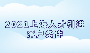 2021上海人才引进落户条件梳理！帮助你详细答疑解惑