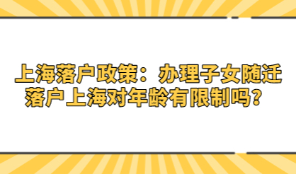 上海落户政策：办理子女随迁落户上海对年龄有限制吗？