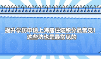 提升学历申请上海居住证积分最常见！这些坑也是最常见的