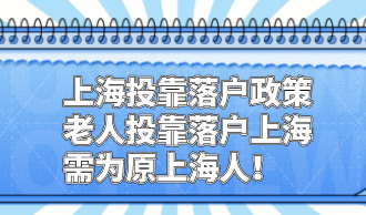 上海投靠落户政策：老人投靠落户上海的需为原上海人！