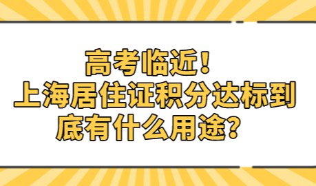高考临近！上海居住证积分达标到底有什么用途？