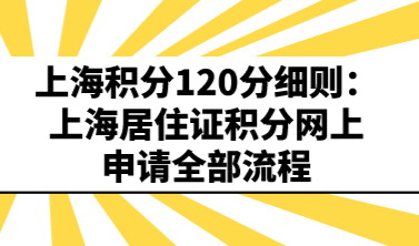 上海积分120分细则：上海居住证积分网上申请全部流程