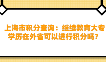 上海市积分查询：继续教育大专学历在外省可以进行积分吗？