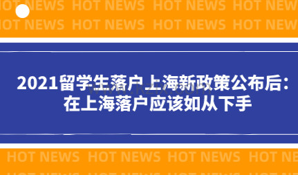 2021留学生落户上海新政策公布后：在上海落户应该如从下手