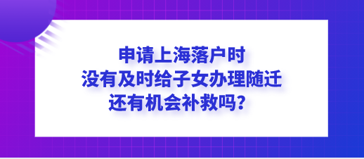 申请上海落户时没有及时给子女办理随迁，还有机会补救吗？