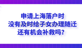 申请上海落户时没有及时给子女办理随迁，还有机会补救吗？